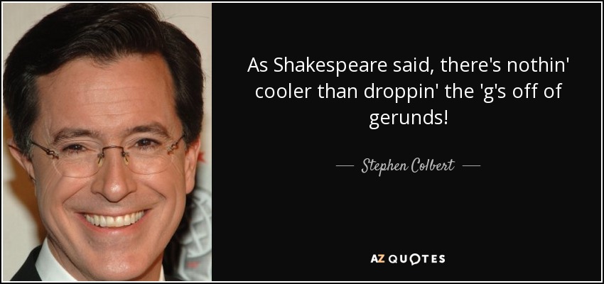 As Shakespeare said, there's nothin' cooler than droppin' the 'g's off of gerunds! - Stephen Colbert