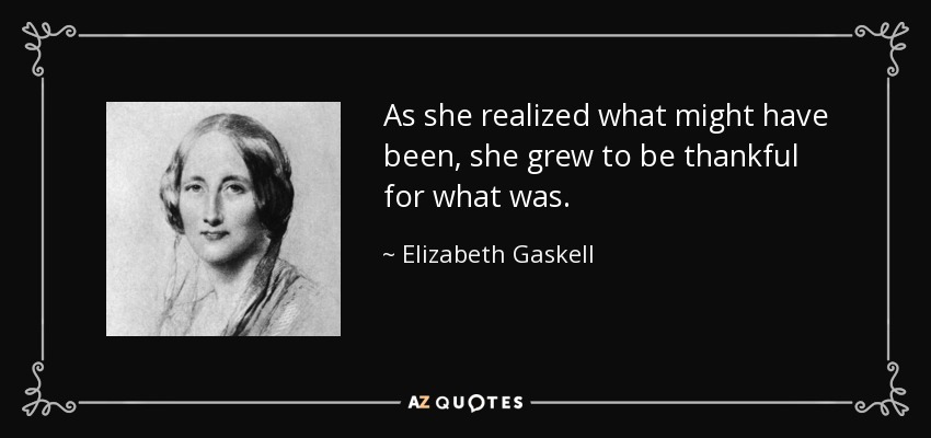 As she realized what might have been, she grew to be thankful for what was. - Elizabeth Gaskell