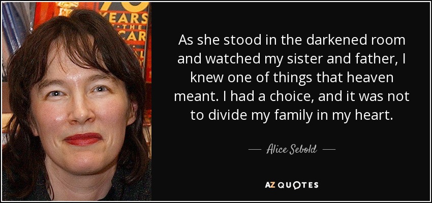 As she stood in the darkened room and watched my sister and father, I knew one of things that heaven meant. I had a choice, and it was not to divide my family in my heart. - Alice Sebold