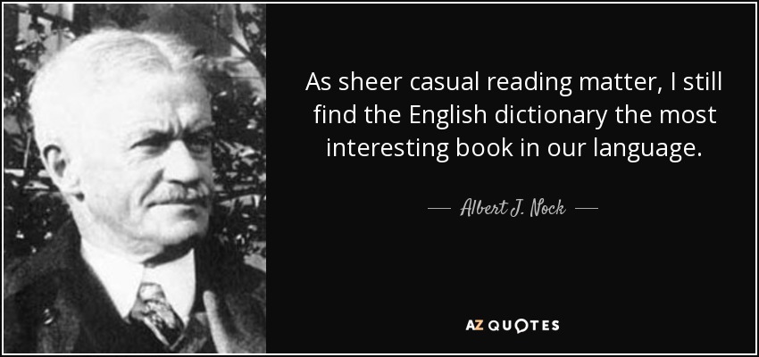 As sheer casual reading matter, I still find the English dictionary the most interesting book in our language. - Albert J. Nock