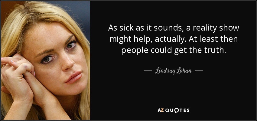 As sick as it sounds, a reality show might help, actually. At least then people could get the truth. - Lindsay Lohan