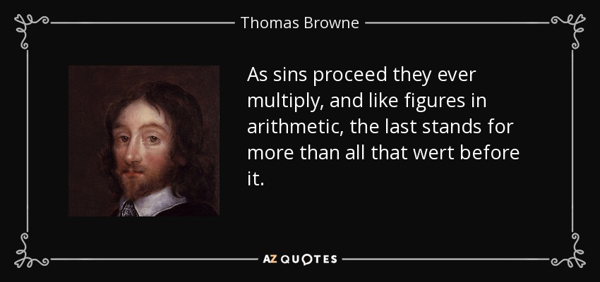 As sins proceed they ever multiply, and like figures in arithmetic, the last stands for more than all that wert before it. - Thomas Browne