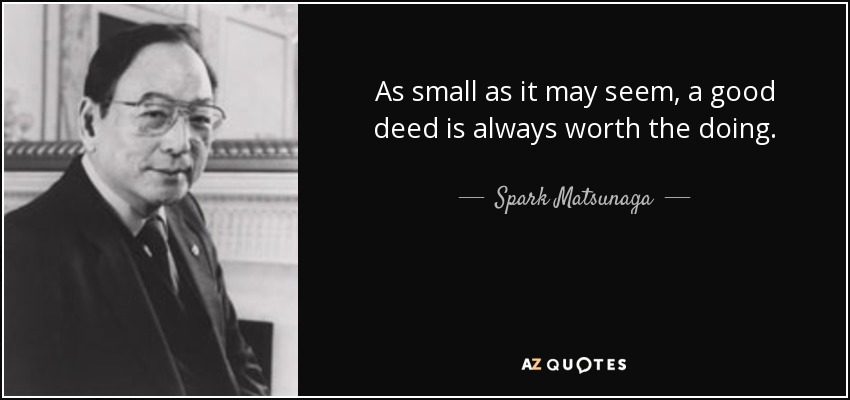As small as it may seem, a good deed is always worth the doing. - Spark Matsunaga