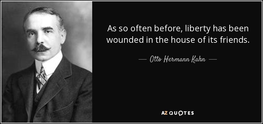 As so often before, liberty has been wounded in the house of its friends. - Otto Hermann Kahn