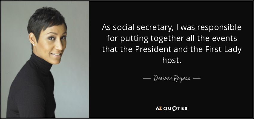 As social secretary, I was responsible for putting together all the events that the President and the First Lady host. - Desiree Rogers