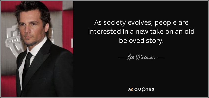 As society evolves, people are interested in a new take on an old beloved story. - Len Wiseman