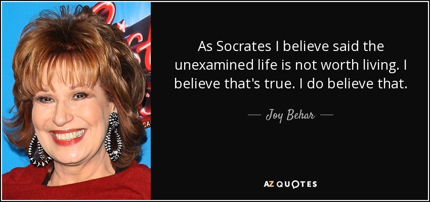 As Socrates I believe said the unexamined life is not worth living. I believe that's true. I do believe that. - Joy Behar