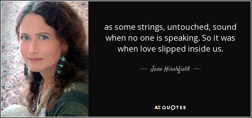 as some strings, untouched, sound when no one is speaking. So it was when love slipped inside us. - Jane Hirshfield