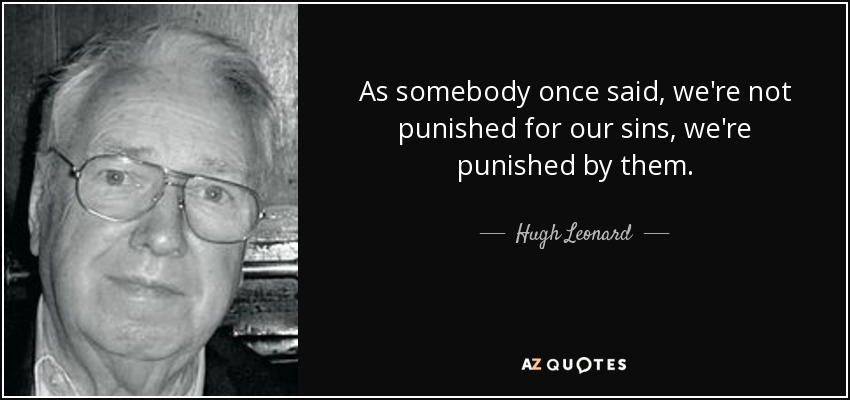 As somebody once said, we're not punished for our sins, we're punished by them. - Hugh Leonard