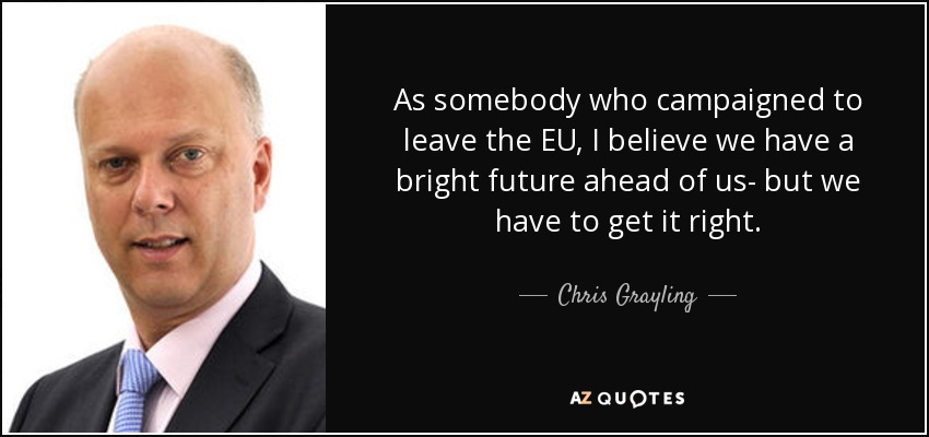As somebody who campaigned to leave the EU, I believe we have a bright future ahead of us- but we have to get it right. - Chris Grayling