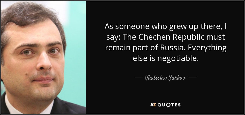 As someone who grew up there, I say: The Chechen Republic must remain part of Russia. Everything else is negotiable. - Vladislav Surkov