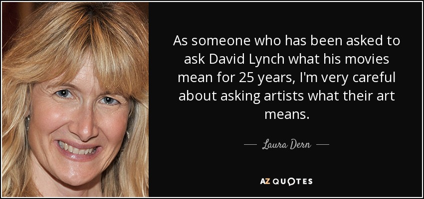 As someone who has been asked to ask David Lynch what his movies mean for 25 years, I'm very careful about asking artists what their art means. - Laura Dern