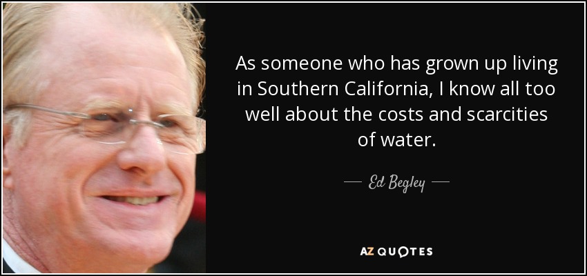 As someone who has grown up living in Southern California, I know all too well about the costs and scarcities of water. - Ed Begley, Jr.