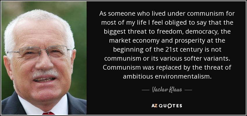 As someone who lived under communism for most of my life I feel obliged to say that the biggest threat to freedom, democracy, the market economy and prosperity at the beginning of the 21st century is not communism or its various softer variants. Communism was replaced by the threat of ambitious environmentalism. - Vaclav Klaus