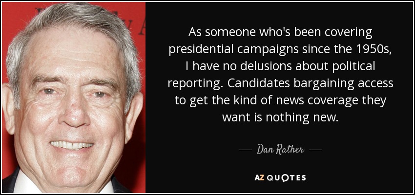 As someone who's been covering presidential campaigns since the 1950s, I have no delusions about political reporting. Candidates bargaining access to get the kind of news coverage they want is nothing new. - Dan Rather