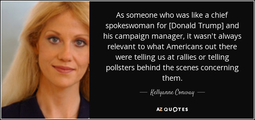 As someone who was like a chief spokeswoman for [Donald Trump] and his campaign manager, it wasn't always relevant to what Americans out there were telling us at rallies or telling pollsters behind the scenes concerning them. - Kellyanne Conway
