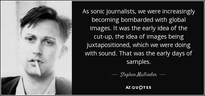 As sonic journalists, we were increasingly becoming bombarded with global images. It was the early idea of the cut-up, the idea of images being juxtapositioned, which we were doing with sound. That was the early days of samples. - Stephen Mallinder