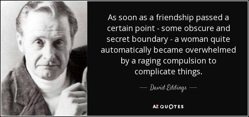 As soon as a friendship passed a certain point - some obscure and secret boundary - a woman quite automatically became overwhelmed by a raging compulsion to complicate things. - David Eddings