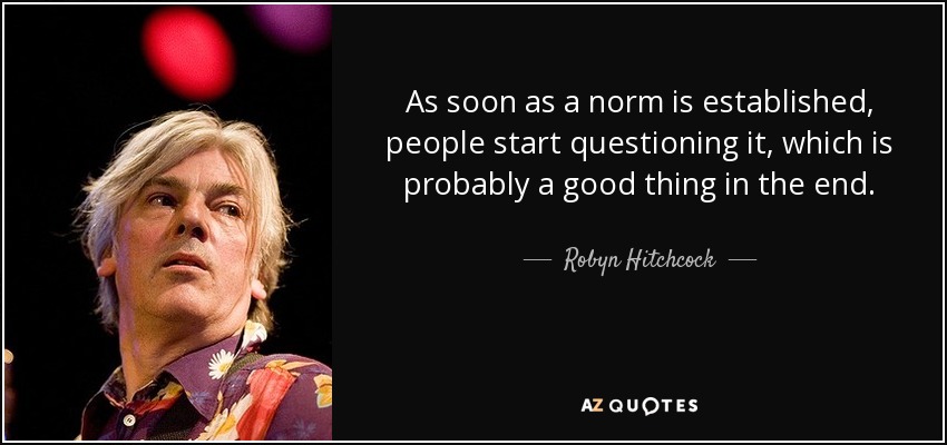 As soon as a norm is established, people start questioning it, which is probably a good thing in the end. - Robyn Hitchcock