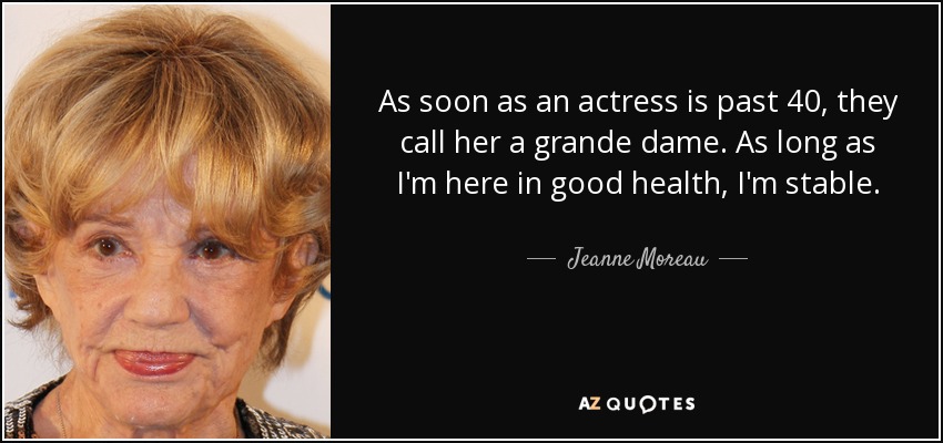 As soon as an actress is past 40, they call her a grande dame. As long as I'm here in good health, I'm stable. - Jeanne Moreau