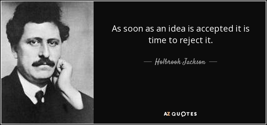 As soon as an idea is accepted it is time to reject it. - Holbrook Jackson