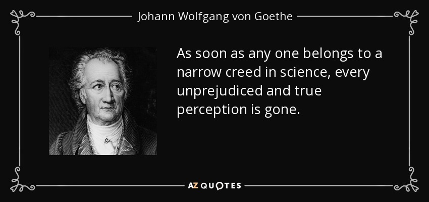 As soon as any one belongs to a narrow creed in science, every unprejudiced and true perception is gone. - Johann Wolfgang von Goethe