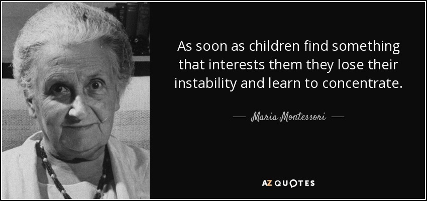 As soon as children find something that interests them they lose their instability and learn to concentrate. - Maria Montessori