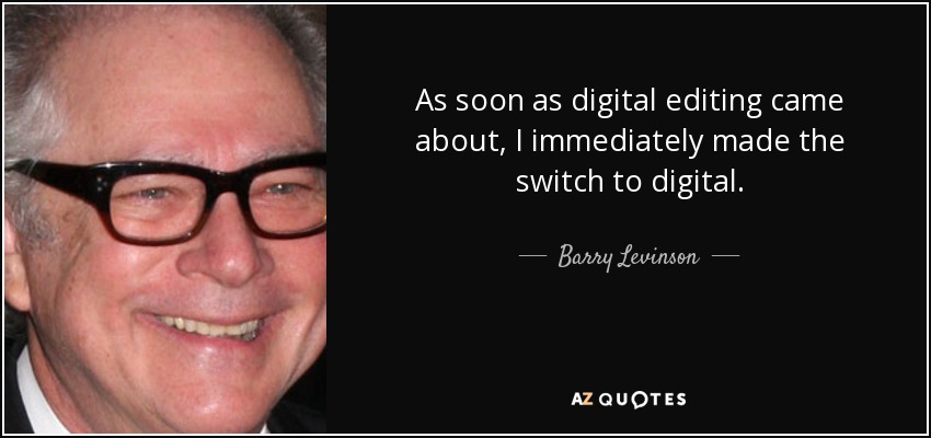 As soon as digital editing came about, I immediately made the switch to digital. - Barry Levinson