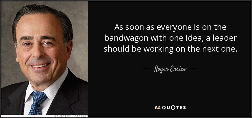 As soon as everyone is on the bandwagon with one idea, a leader should be working on the next one. - Roger Enrico