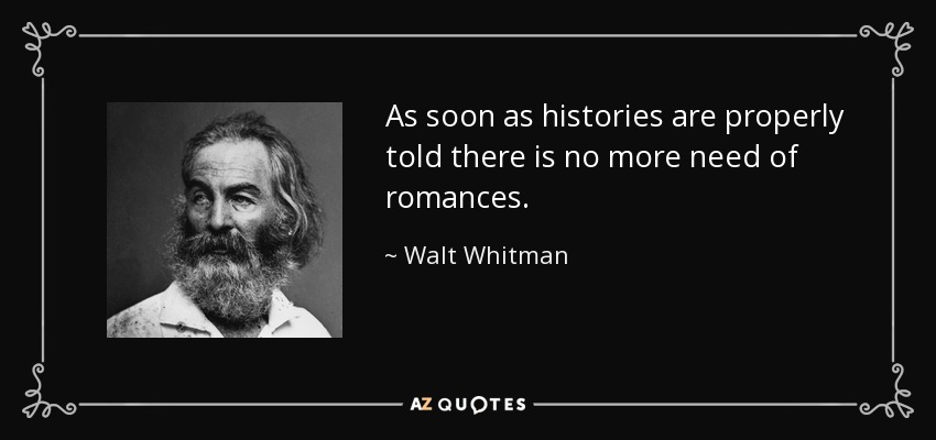 As soon as histories are properly told there is no more need of romances. - Walt Whitman