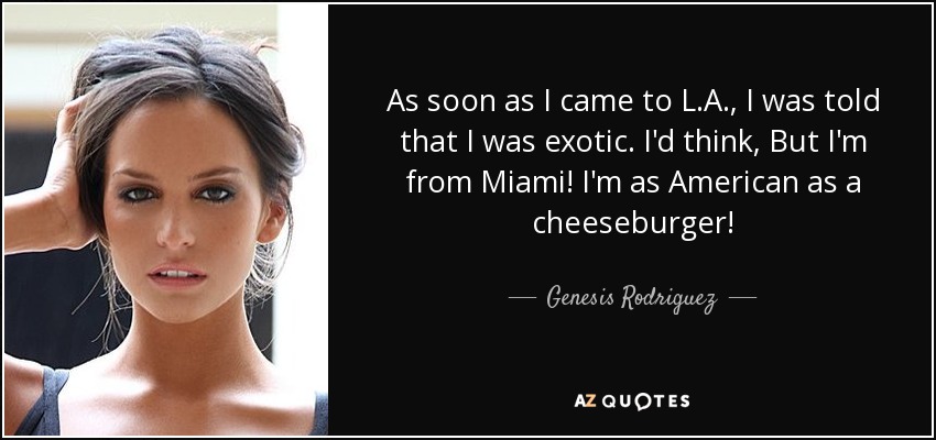 As soon as I came to L.A., I was told that I was exotic. I'd think, But I'm from Miami! I'm as American as a cheeseburger! - Genesis Rodriguez