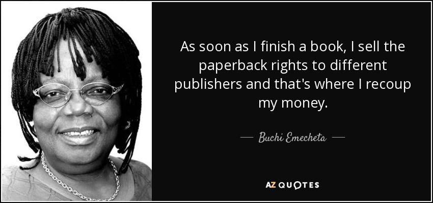 As soon as I finish a book, I sell the paperback rights to different publishers and that's where I recoup my money. - Buchi Emecheta