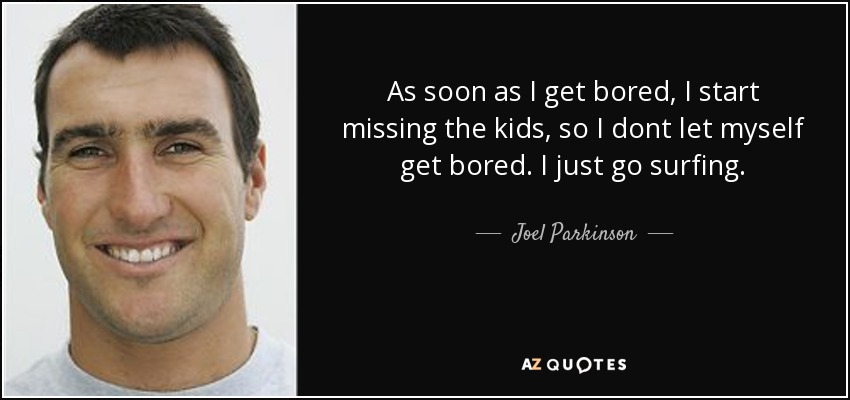As soon as I get bored, I start missing the kids, so I dont let myself get bored. I just go surfing. - Joel Parkinson