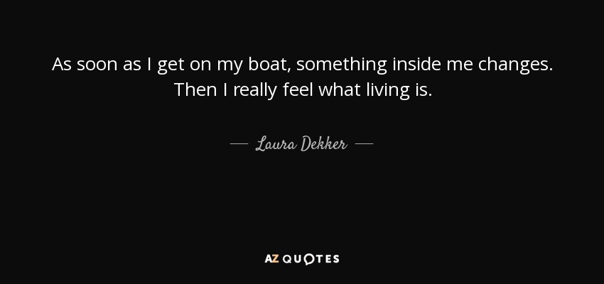 As soon as I get on my boat, something inside me changes. Then I really feel what living is. - Laura Dekker