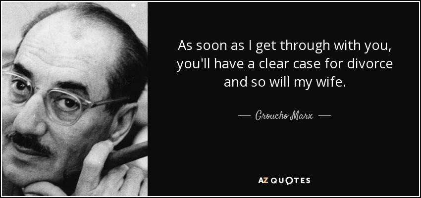 As soon as I get through with you, you'll have a clear case for divorce and so will my wife. - Groucho Marx