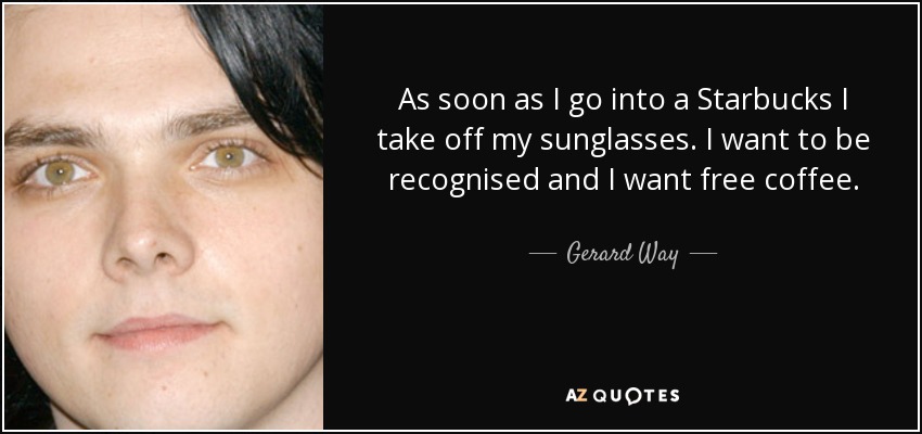 As soon as I go into a Starbucks I take off my sunglasses. I want to be recognised and I want free coffee. - Gerard Way