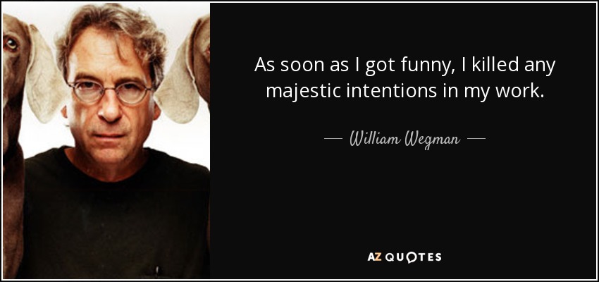 As soon as I got funny, I killed any majestic intentions in my work. - William Wegman