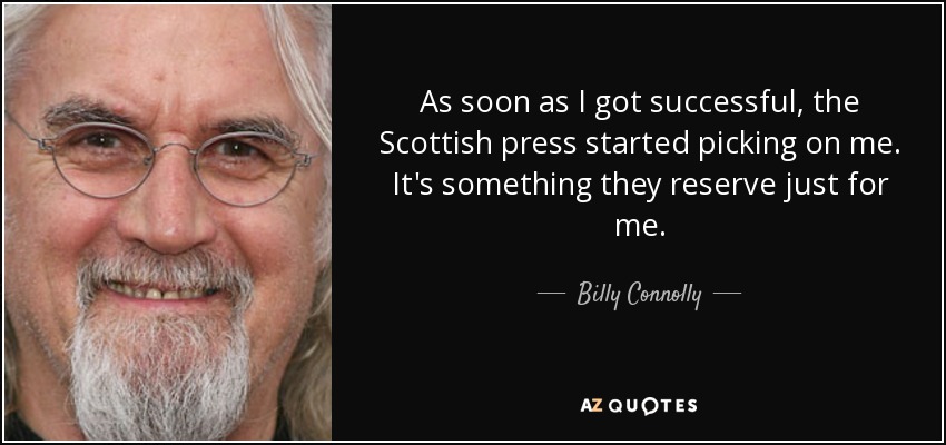 As soon as I got successful, the Scottish press started picking on me. It's something they reserve just for me. - Billy Connolly