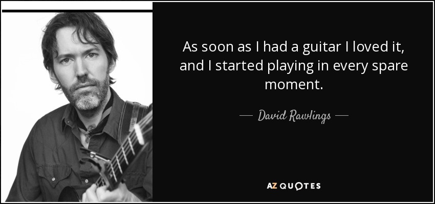 As soon as I had a guitar I loved it, and I started playing in every spare moment. - David Rawlings