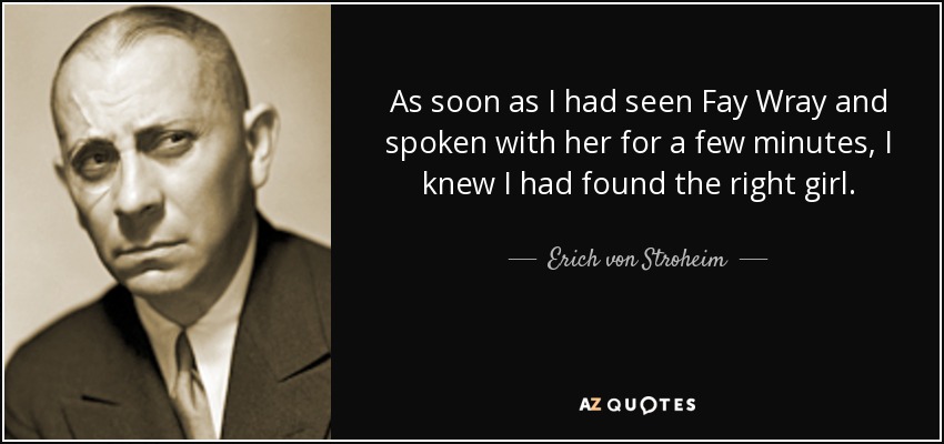 As soon as I had seen Fay Wray and spoken with her for a few minutes, I knew I had found the right girl. - Erich von Stroheim