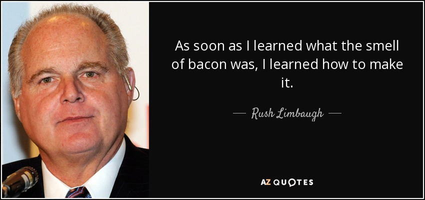 As soon as I learned what the smell of bacon was, I learned how to make it. - Rush Limbaugh