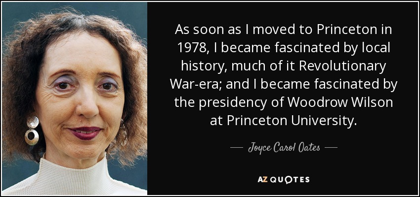 As soon as I moved to Princeton in 1978, I became fascinated by local history, much of it Revolutionary War-era; and I became fascinated by the presidency of Woodrow Wilson at Princeton University. - Joyce Carol Oates