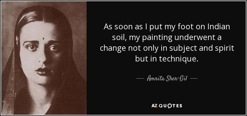As soon as I put my foot on Indian soil, my painting underwent a change not only in subject and spirit but in technique. - Amrita Sher-Gil