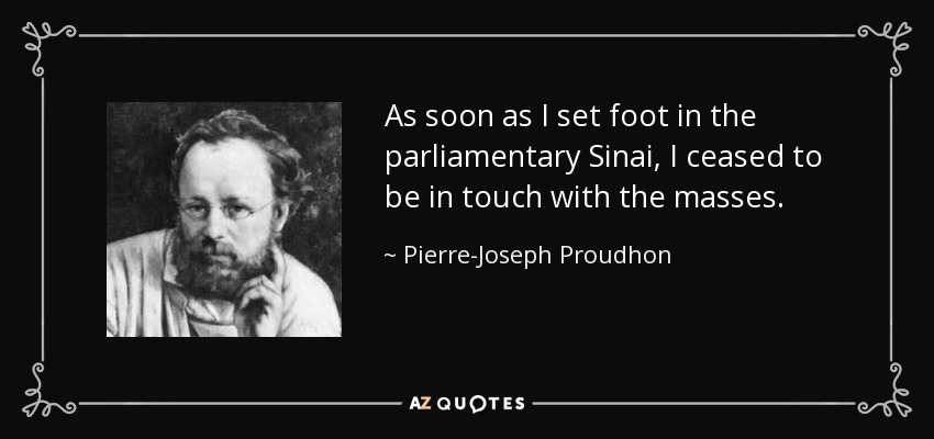 As soon as I set foot in the parliamentary Sinai, I ceased to be in touch with the masses. - Pierre-Joseph Proudhon