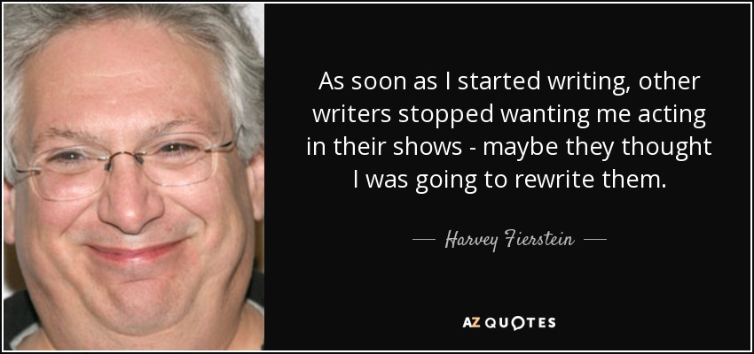 As soon as I started writing, other writers stopped wanting me acting in their shows - maybe they thought I was going to rewrite them. - Harvey Fierstein