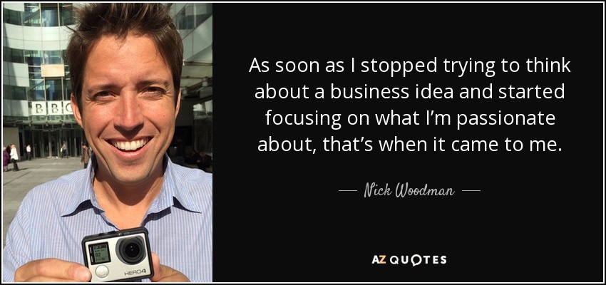 As soon as I stopped trying to think about a business idea and started focusing on what I’m passionate about, that’s when it came to me. - Nick Woodman