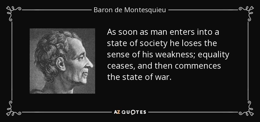 As soon as man enters into a state of society he loses the sense of his weakness; equality ceases, and then commences the state of war. - Baron de Montesquieu