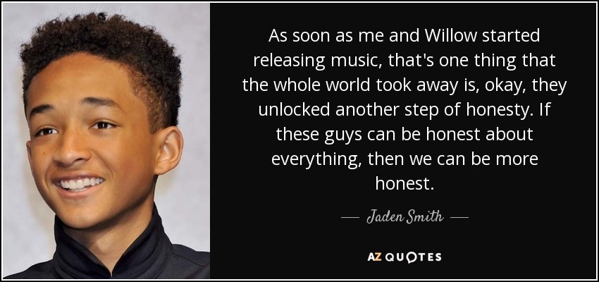 As soon as me and Willow started releasing music, that's one thing that the whole world took away is, okay, they unlocked another step of honesty. If these guys can be honest about everything, then we can be more honest. - Jaden Smith