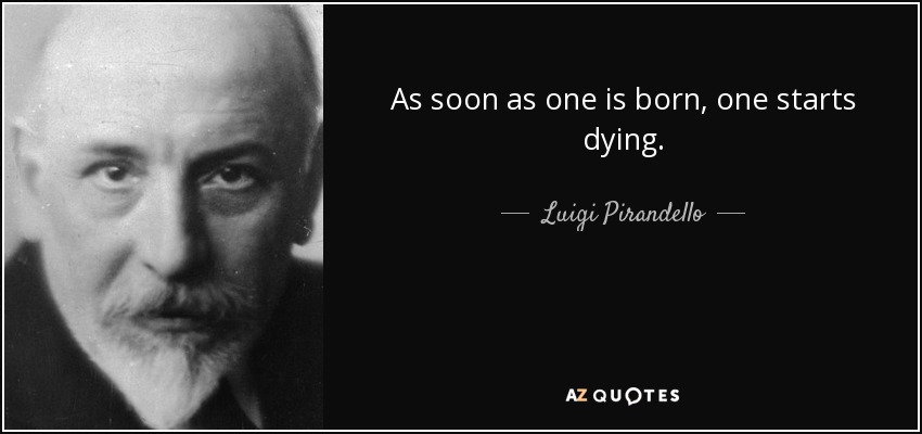 As soon as one is born, one starts dying. - Luigi Pirandello