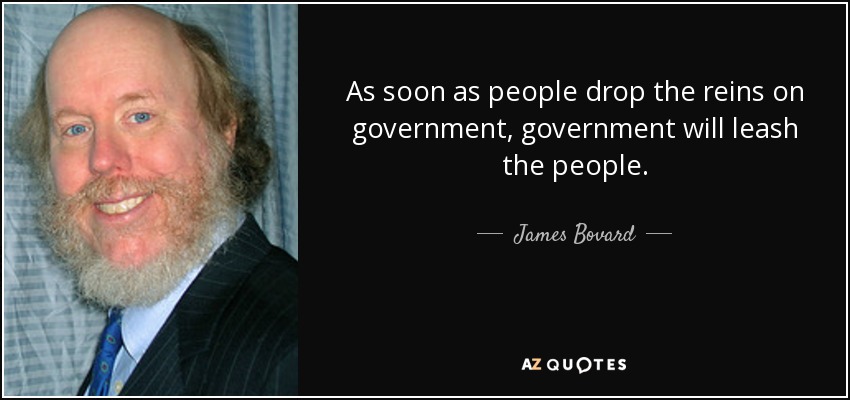 As soon as people drop the reins on government, government will leash the people. - James Bovard